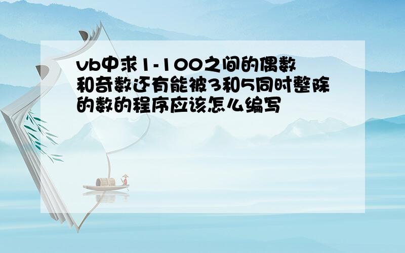 vb中求1-100之间的偶数和奇数还有能被3和5同时整除的数的程序应该怎么编写