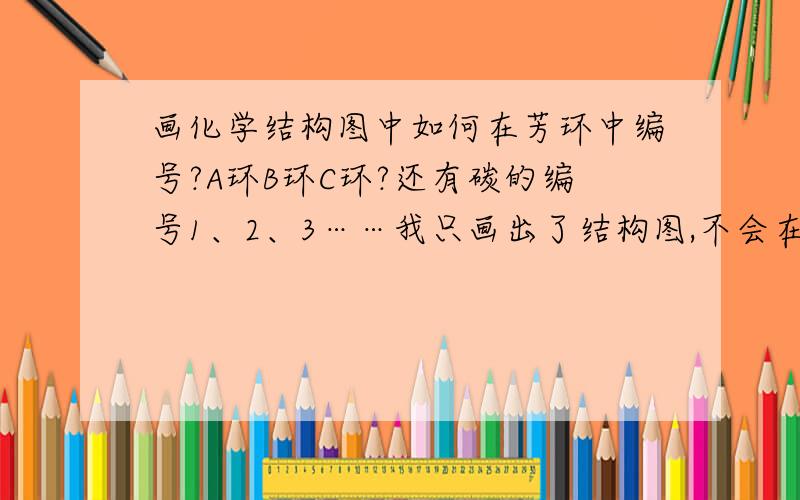 画化学结构图中如何在芳环中编号?A环B环C环?还有碳的编号1、2、3……我只画出了结构图,不会在图上编号