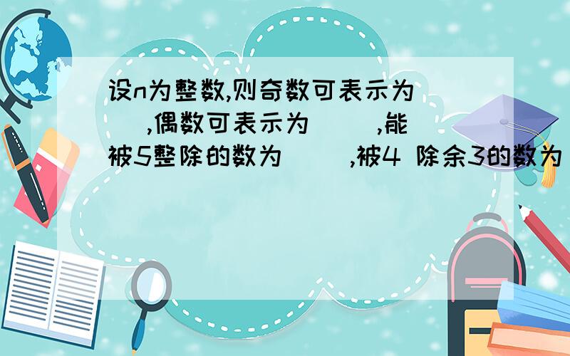 设n为整数,则奇数可表示为（ ）,偶数可表示为（ ）,能被5整除的数为（ ）,被4 除余3的数为（ )