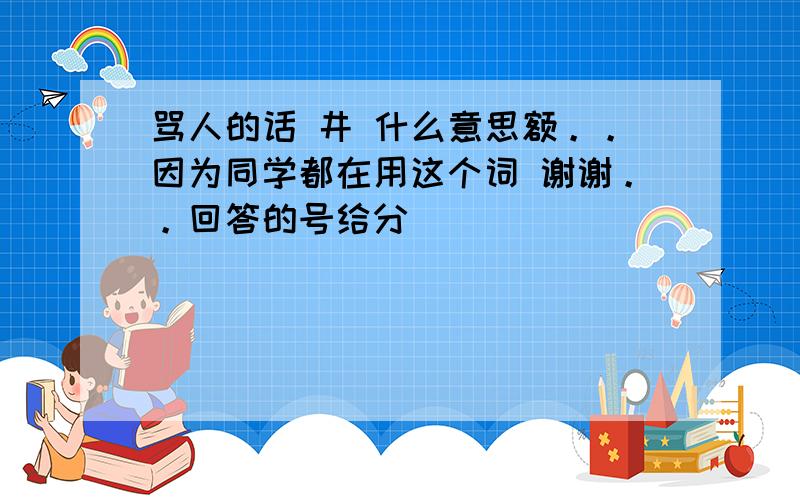 骂人的话 井 什么意思额。。因为同学都在用这个词 谢谢。。回答的号给分