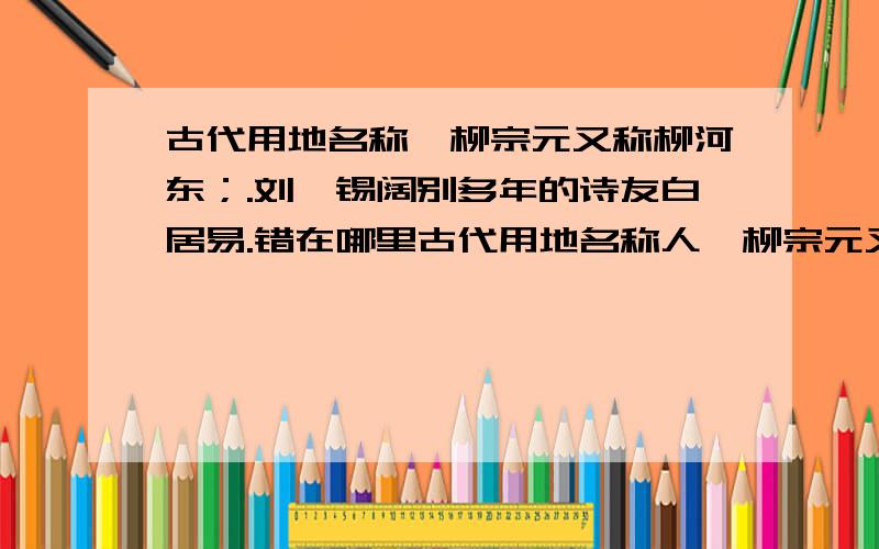 古代用地名称,柳宗元又称柳河东；.刘禹锡阔别多年的诗友白居易.错在哪里古代用地名称人,柳宗元又称柳河东；以官职称人,所以杜甫称杜少府；也用字称人,《酬乐天扬州初逢席上见赠》中