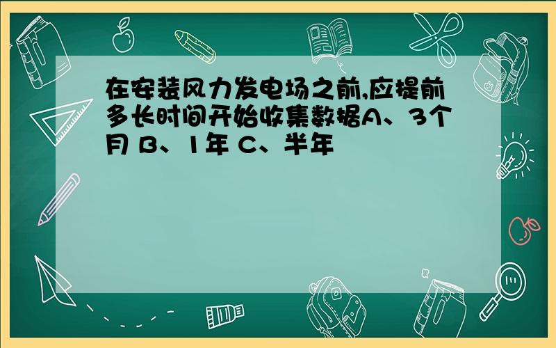 在安装风力发电场之前,应提前多长时间开始收集数据A、3个月 B、1年 C、半年