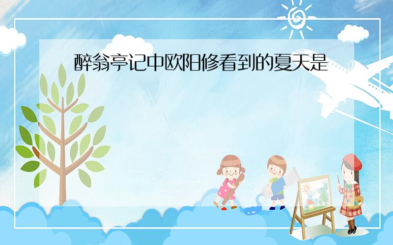 醉翁亭记中欧阳修看到的夏天是