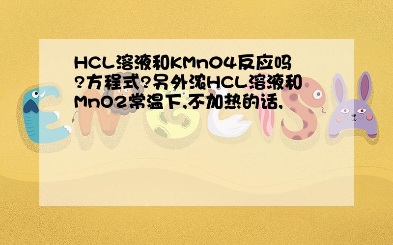 HCL溶液和KMn04反应吗?方程式?另外浓HCL溶液和MnO2常温下,不加热的话,