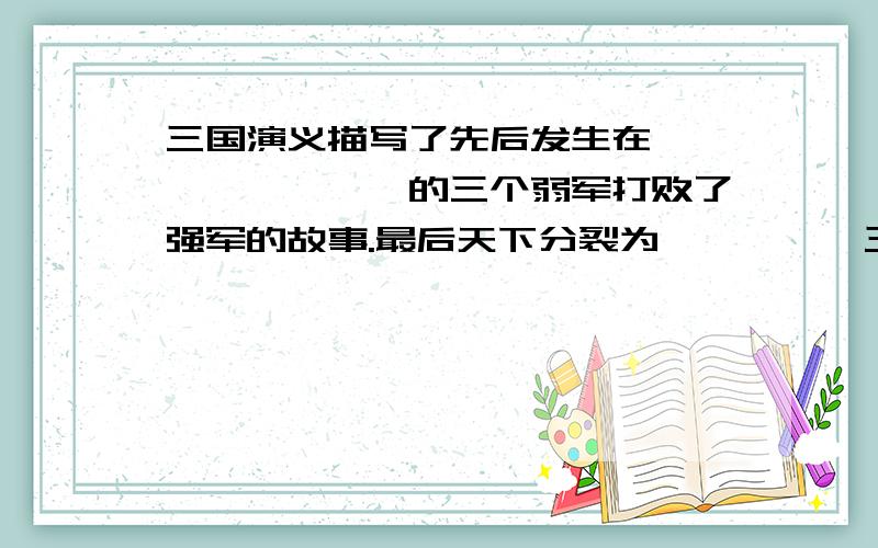 三国演义描写了先后发生在——,——,——的三个弱军打败了强军的故事.最后天下分裂为—、—、—三国.