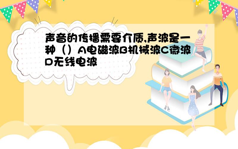 声音的传播需要介质,声波是一种（）A电磁波B机械波C微波D无线电波