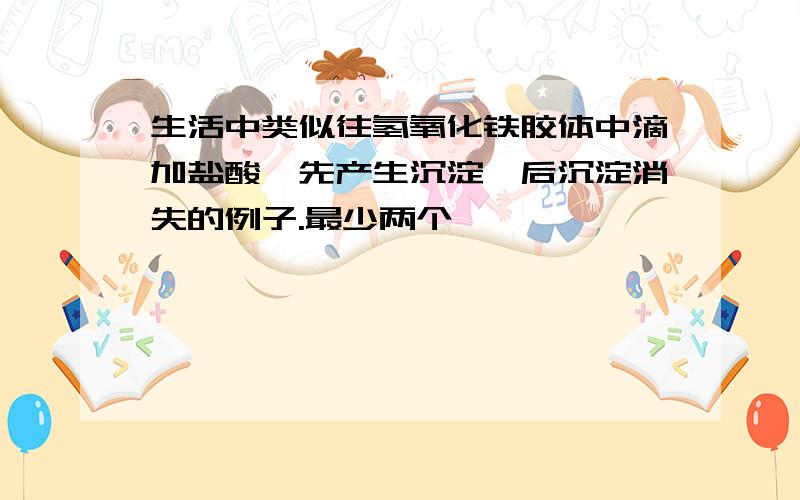 生活中类似往氢氧化铁胶体中滴加盐酸,先产生沉淀,后沉淀消失的例子.最少两个,