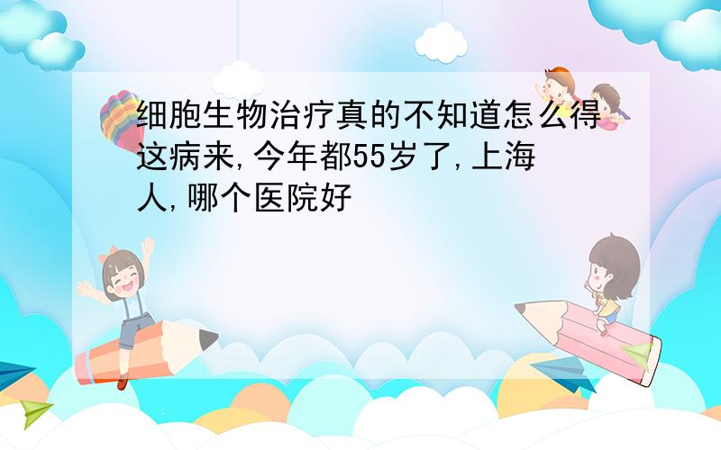 细胞生物治疗真的不知道怎么得这病来,今年都55岁了,上海人,哪个医院好