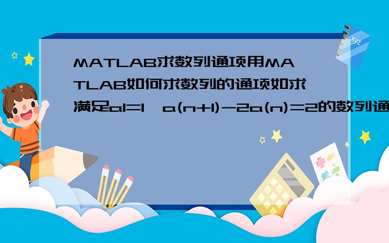 MATLAB求数列通项用MATLAB如何求数列的通项如求满足a1=1,a(n+1)-2a(n)=2的数列通项(括号里的n+1和n表示第n+1和n项)