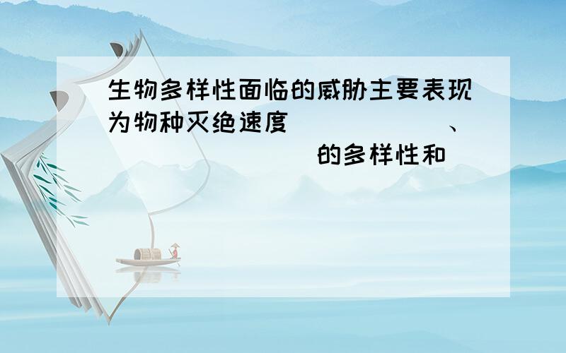 生物多样性面临的威胁主要表现为物种灭绝速度______、________的多样性和________的多样性逐渐减少,生态系统遭受______和______日渐严重