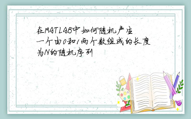 在MATLAB中如何随机产生一个由0和1两个数组成的长度为N的随机序列