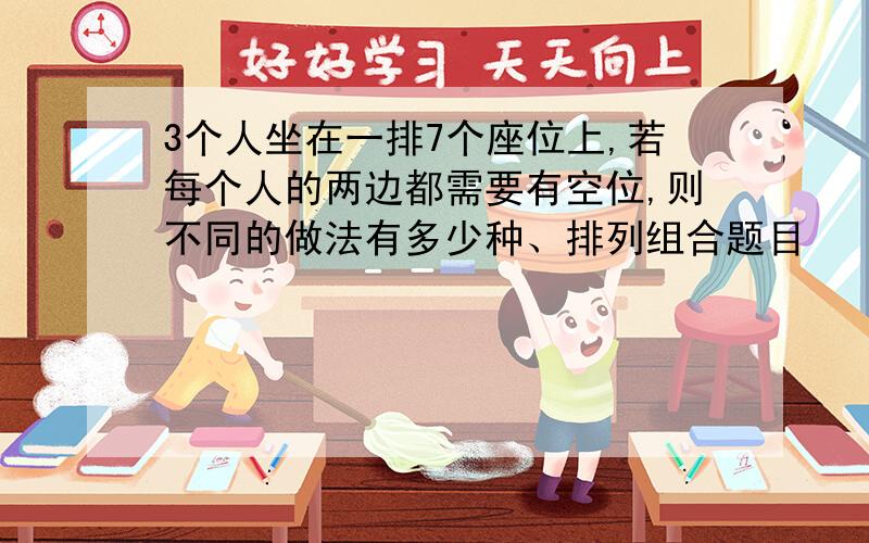 3个人坐在一排7个座位上,若每个人的两边都需要有空位,则不同的做法有多少种、排列组合题目