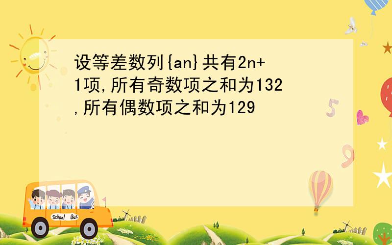 设等差数列{an}共有2n+1项,所有奇数项之和为132,所有偶数项之和为129