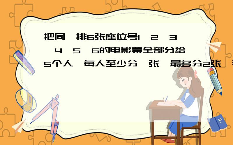 把同一排6张座位号1,2,3,4,5,6的电影票全部分给5个人,每人至少分一张,最多分2张,那么不同的分法种