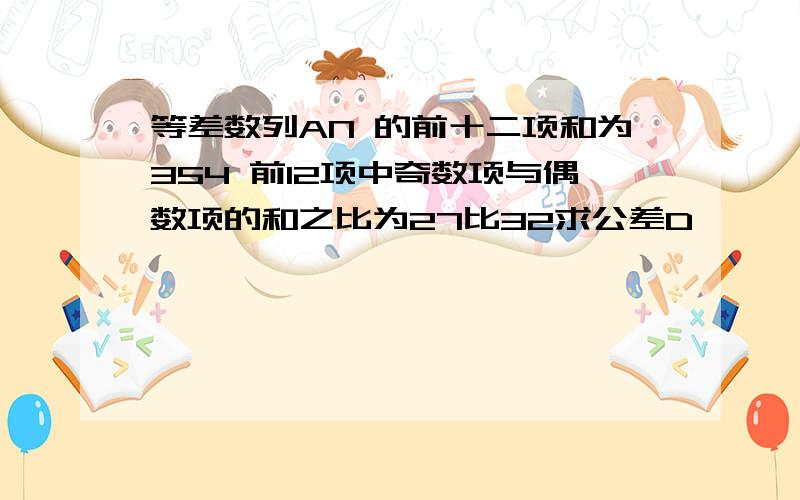 等差数列AN 的前十二项和为354 前12项中奇数项与偶数项的和之比为27比32求公差D