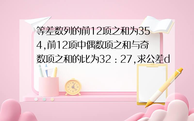 等差数列的前12项之和为354,前12项中偶数项之和与奇数项之和的比为32：27,求公差d