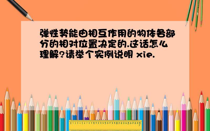 弹性势能由相互作用的物体各部分的相对位置决定的.这话怎么理解?请举个实例说明 xie.