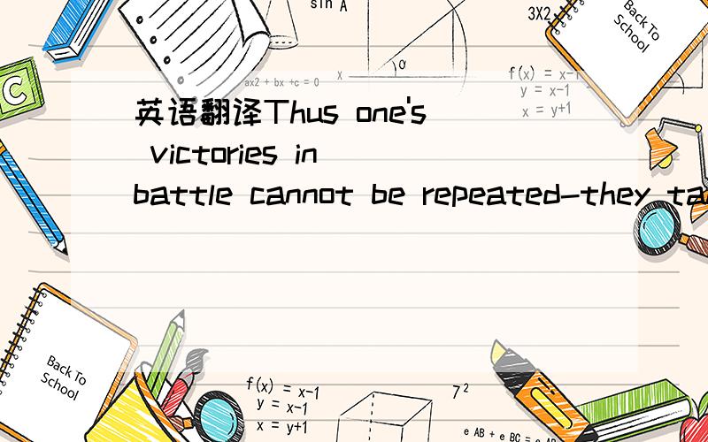 英语翻译Thus one's victories in battle cannot be repeated-they take their form in response to inexhaustibly changing circumstances.---Sun-tzu