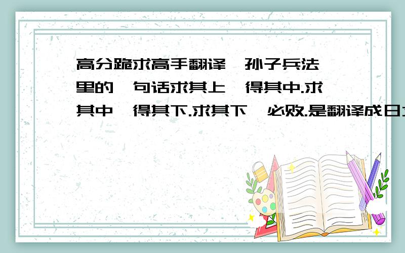 高分跪求高手翻译《孙子兵法》里的一句话求其上,得其中.求其中,得其下.求其下,必败.是翻译成日文