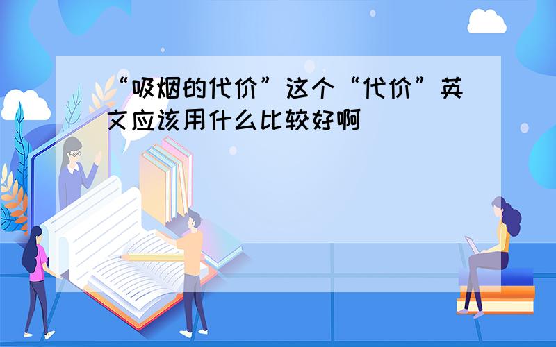 “吸烟的代价”这个“代价”英文应该用什么比较好啊