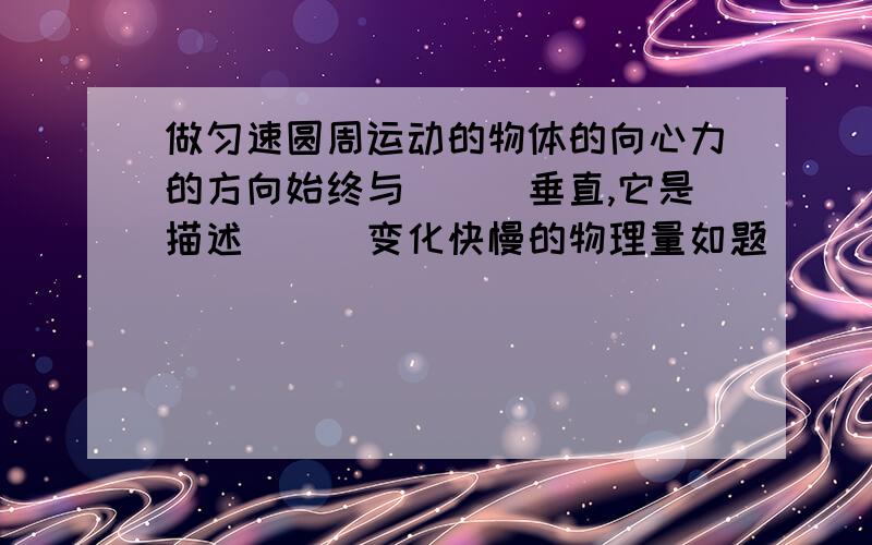 做匀速圆周运动的物体的向心力的方向始终与___垂直,它是描述___变化快慢的物理量如题