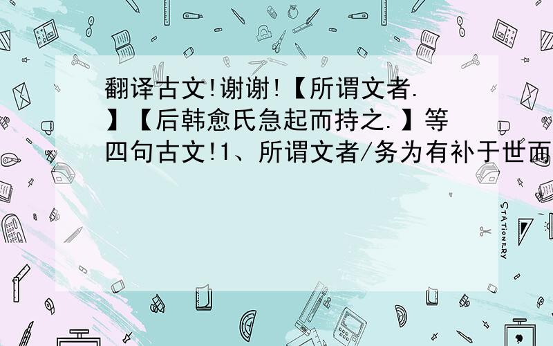 翻译古文!谢谢!【所谓文者.】【后韩愈氏急起而持之.】等四句古文!1、所谓文者/务为有补于世而已矣/所谓辞者/犹器之有刻镂绘画也/诚使巧且华/不必适用/诚使适用/亦不必巧且华2、后韩愈