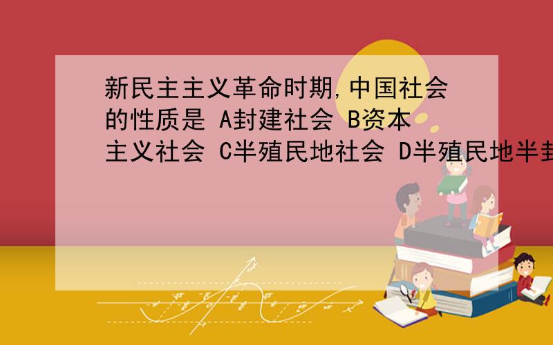 新民主主义革命时期,中国社会的性质是 A封建社会 B资本主义社会 C半殖民地社会 D半殖民地半封建社会