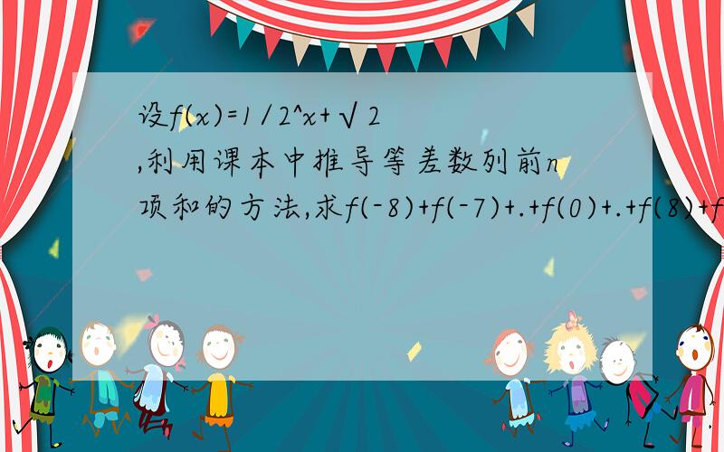 设f(x)=1/2^x+√2,利用课本中推导等差数列前n项和的方法,求f(-8)+f(-7)+.+f(0)+.+f(8)+f(9)的值