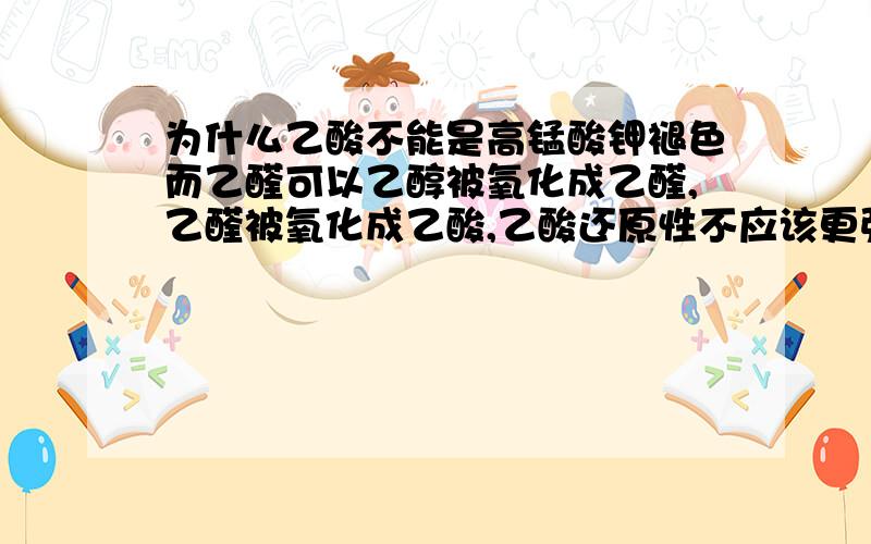 为什么乙酸不能是高锰酸钾褪色而乙醛可以乙醇被氧化成乙醛,乙醛被氧化成乙酸,乙酸还原性不应该更强吗?