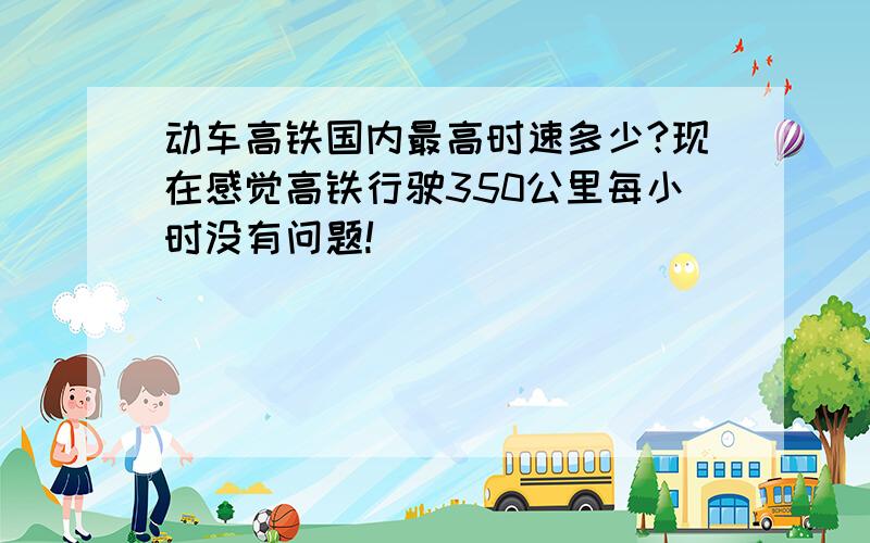 动车高铁国内最高时速多少?现在感觉高铁行驶350公里每小时没有问题!