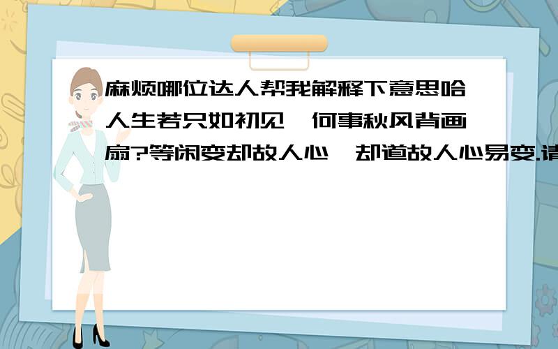 麻烦哪位达人帮我解释下意思哈人生若只如初见,何事秋风背画扇?等闲变却故人心,却道故人心易变.请问下这玩意是什么意思呢,并且能把写作的人以及写作时的背景告之我,