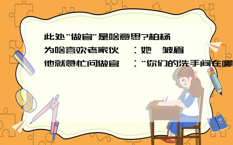 此处“做官”是啥意思?柏杨《为啥喜欢老家伙》：她一皱眉,他就急忙问做官曰：“你们的洗手间在哪里?”这里的“做官”是啥?是侍者?工作人员?还是