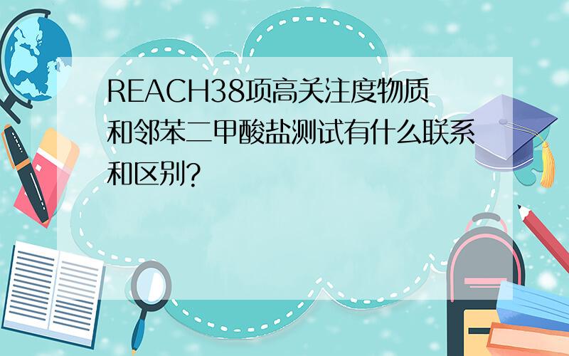 REACH38项高关注度物质和邻苯二甲酸盐测试有什么联系和区别?