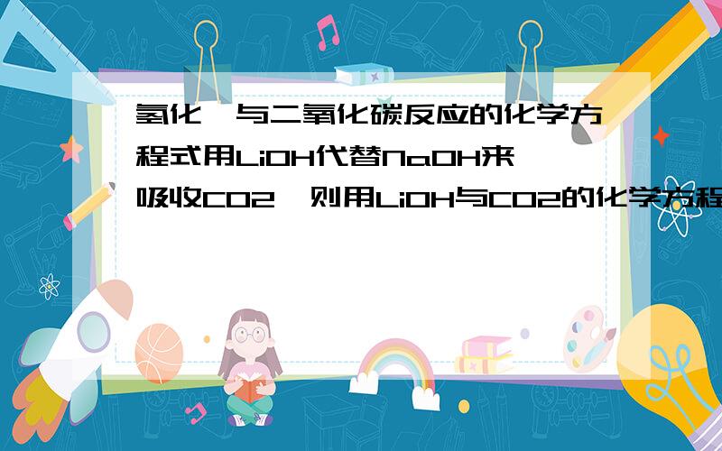 氢化锂与二氧化碳反应的化学方程式用LiOH代替NaOH来吸收CO2,则用LiOH与CO2的化学方程式是什么?