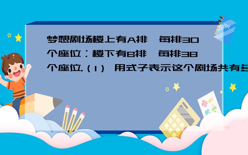 梦想剧场楼上有A排,每排30个座位；楼下有B排,每排38个座位.（1） 用式子表示这个剧场共有多少座位.（2） 当A=15时,B=20时,求这个剧场一共有多少个座位.