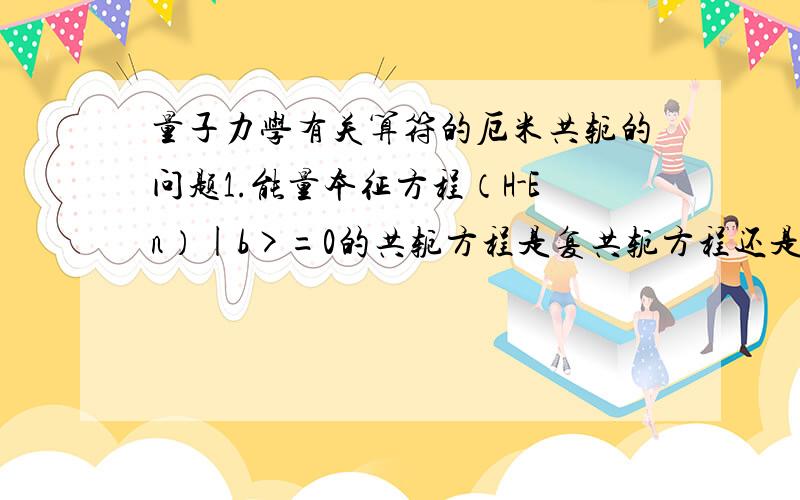 量子力学有关算符的厄米共轭的问题1.能量本征方程（H-En）|b>=0的共轭方程是复共轭方程还是厄米共轭方程啊?书上写的,它的共轭方程为取转置,变成|b>（H-En）,再对它取复共轭吗?2.对投影算符