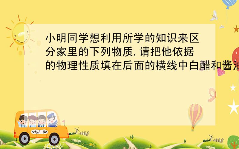 小明同学想利用所学的知识来区分家里的下列物质,请把他依据的物理性质填在后面的横线中白醋和酱油______水和白酒______蔗糖和食盐______铜丝和铁丝______