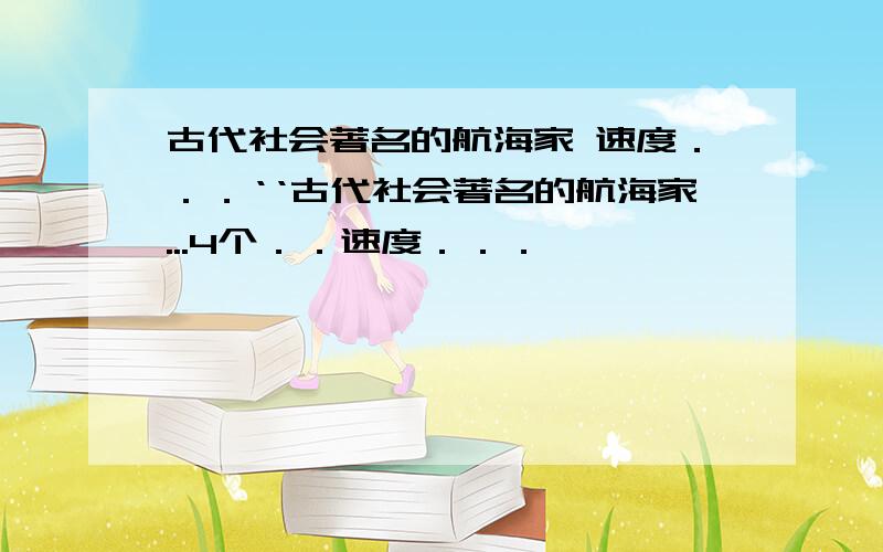 古代社会著名的航海家 速度．．．‘‘古代社会著名的航海家...4个．．速度．．．