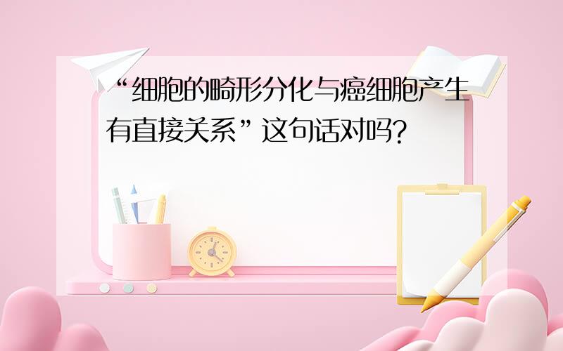 “细胞的畸形分化与癌细胞产生有直接关系”这句话对吗?