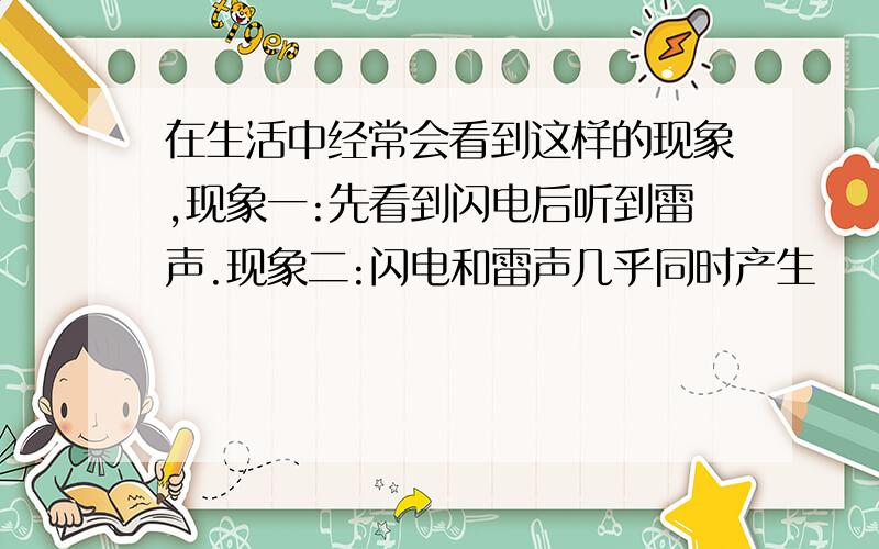 在生活中经常会看到这样的现象,现象一:先看到闪电后听到雷声.现象二:闪电和雷声几乎同时产生