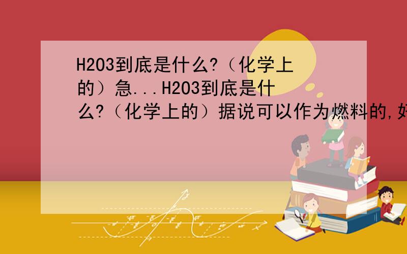 H2O3到底是什么?（化学上的）急...H2O3到底是什么?（化学上的）据说可以作为燃料的,好像可以当火箭的燃料的