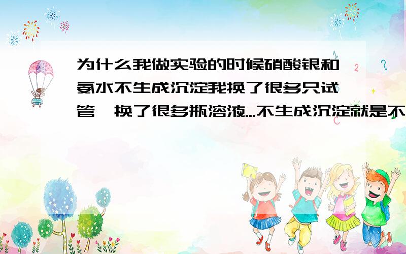 为什么我做实验的时候硝酸银和氨水不生成沉淀我换了很多只试管,换了很多瓶溶液...不生成沉淀就是不生成...