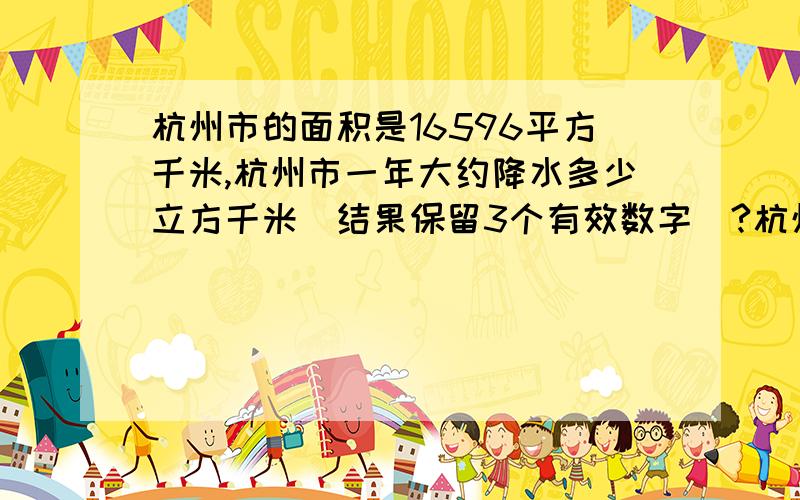 杭州市的面积是16596平方千米,杭州市一年大约降水多少立方千米（结果保留3个有效数字）?杭州一年的平均降水量为1453毫米