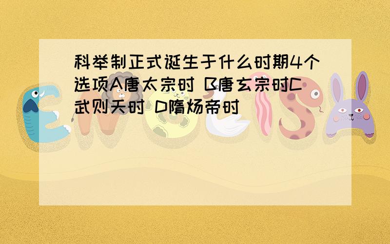 科举制正式诞生于什么时期4个选项A唐太宗时 B唐玄宗时C武则天时 D隋炀帝时