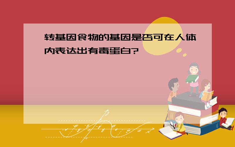 转基因食物的基因是否可在人体内表达出有毒蛋白?