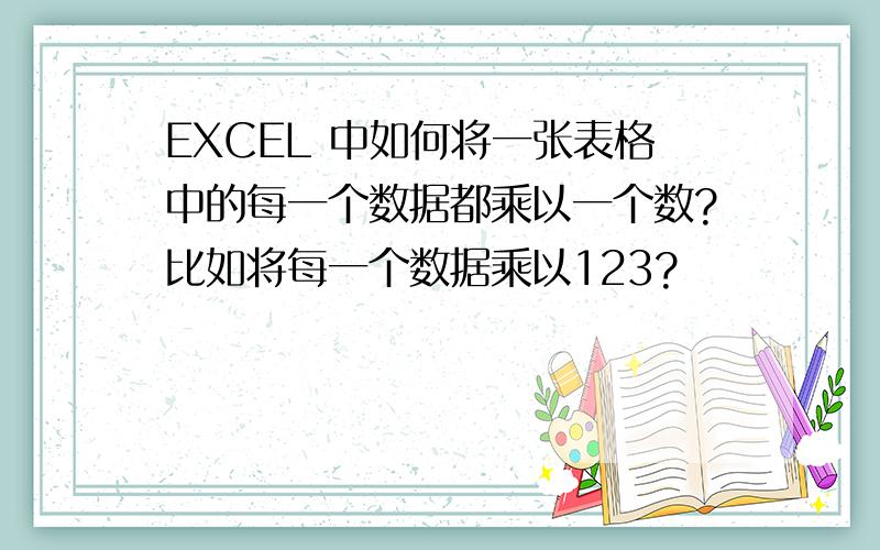 EXCEL 中如何将一张表格中的每一个数据都乘以一个数?比如将每一个数据乘以123?