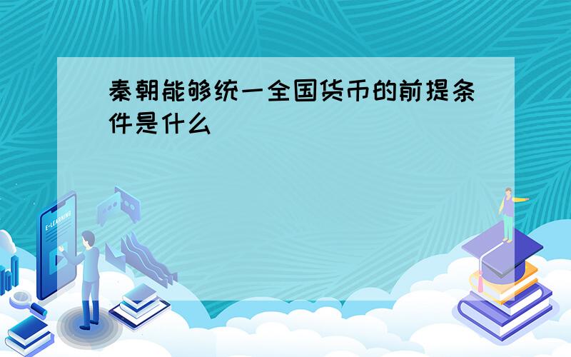 秦朝能够统一全国货币的前提条件是什么