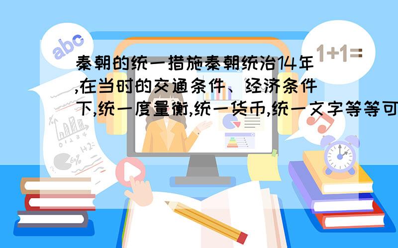 秦朝的统一措施秦朝统治14年,在当时的交通条件、经济条件下,统一度量衡,统一货币,统一文字等等可能实现么?说出理由或者文献记载