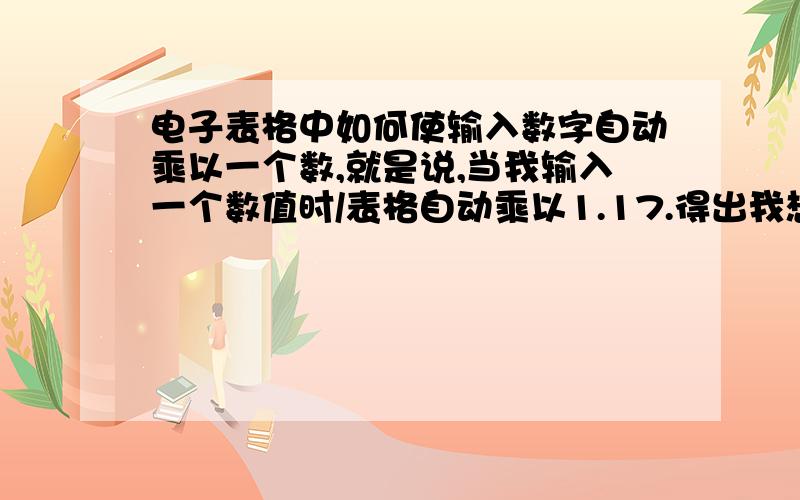 电子表格中如何使输入数字自动乘以一个数,就是说,当我输入一个数值时/表格自动乘以1.17.得出我想要的数值!它的函数具体是怎么的?