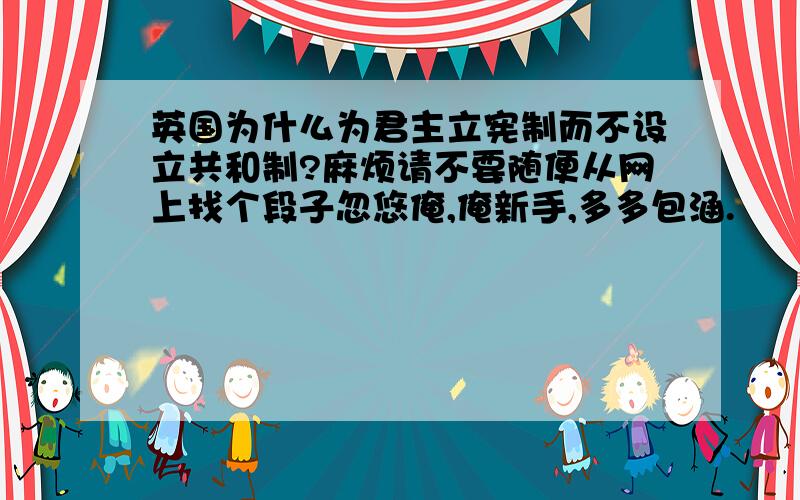 英国为什么为君主立宪制而不设立共和制?麻烦请不要随便从网上找个段子忽悠俺,俺新手,多多包涵.